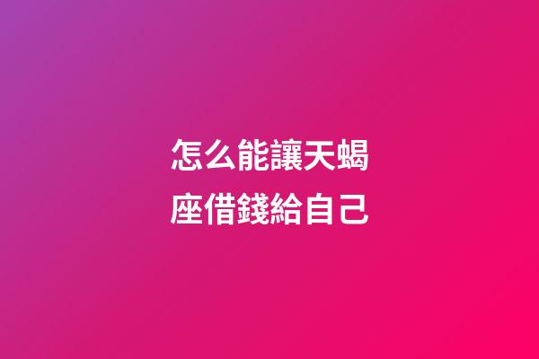 怎么能讓天蝎座借錢給自己-第1張-星座運勢-玄機派