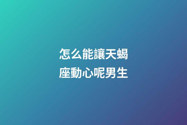 怎么能讓天蝎座動心呢男生-第1張-星座運勢-玄機派