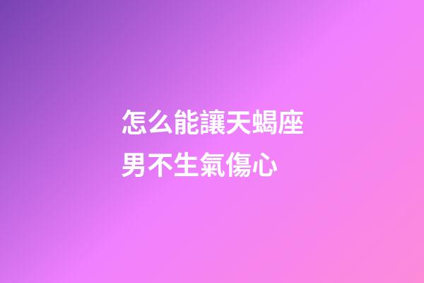怎么能讓天蝎座男不生氣傷心-第1張-星座運勢-玄機派