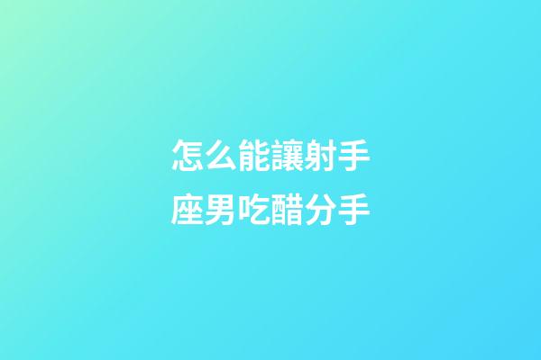 怎么能讓射手座男吃醋分手-第1張-星座運(yùn)勢-玄機(jī)派