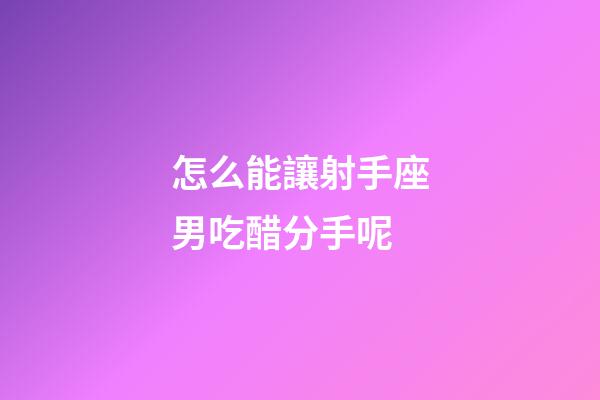 怎么能讓射手座男吃醋分手呢-第1張-星座運勢-玄機派