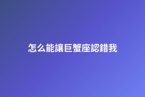 怎么能讓巨蟹座認錯我-第1張-星座運勢-玄機派