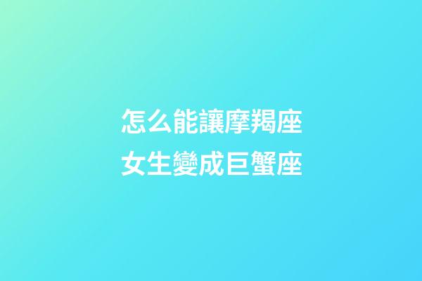 怎么能讓摩羯座女生變成巨蟹座-第1張-星座運勢-玄機派