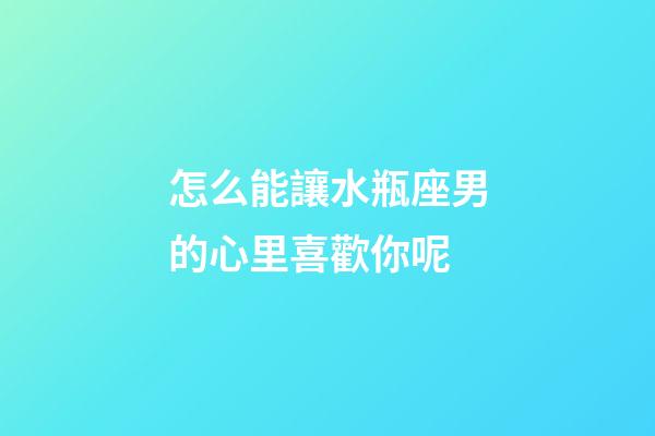 怎么能讓水瓶座男的心里喜歡你呢-第1張-星座運勢-玄機派