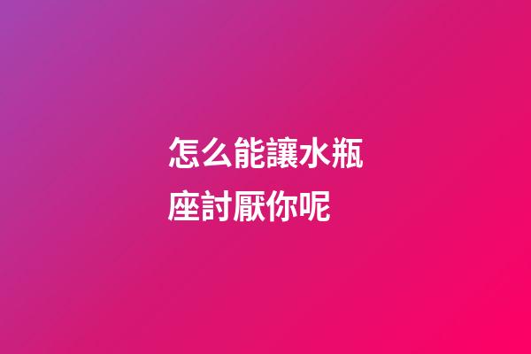 怎么能讓水瓶座討厭你呢-第1張-星座運勢-玄機派
