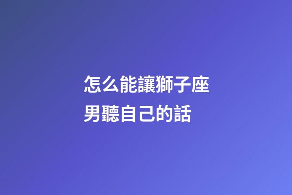怎么能讓獅子座男聽自己的話-第1張-星座運勢-玄機派