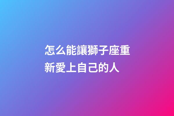 怎么能讓獅子座重新愛上自己的人-第1張-星座運勢-玄機派
