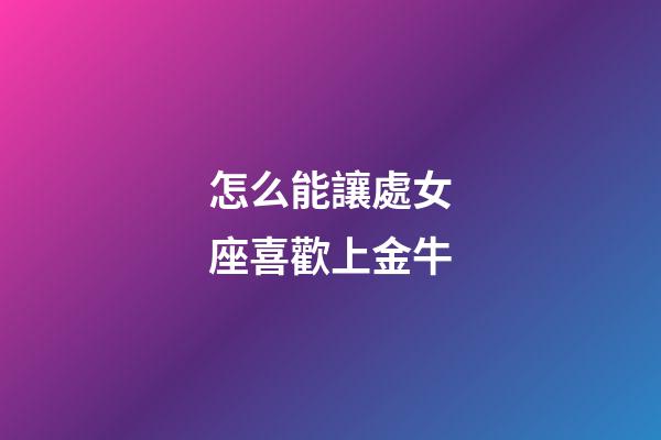 怎么能讓處女座喜歡上金牛-第1張-星座運勢-玄機派