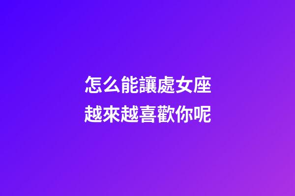 怎么能讓處女座越來越喜歡你呢-第1張-星座運勢-玄機派