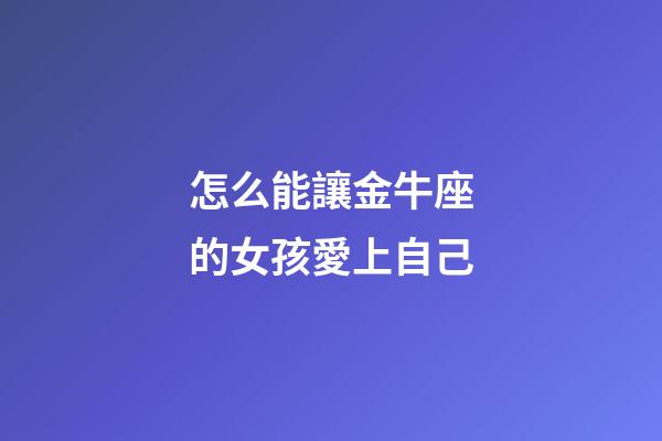 怎么能讓金牛座的女孩愛上自己-第1張-星座運勢-玄機派