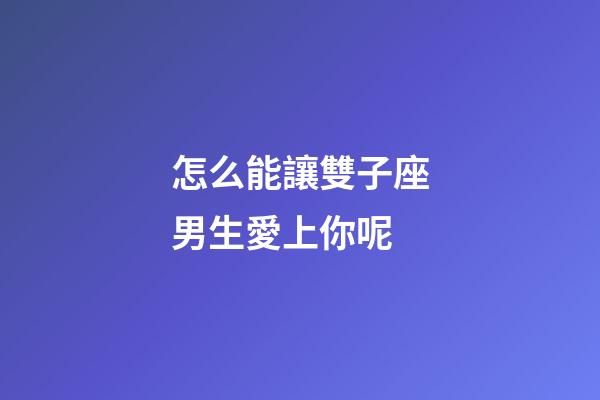 怎么能讓雙子座男生愛上你呢-第1張-星座運勢-玄機派