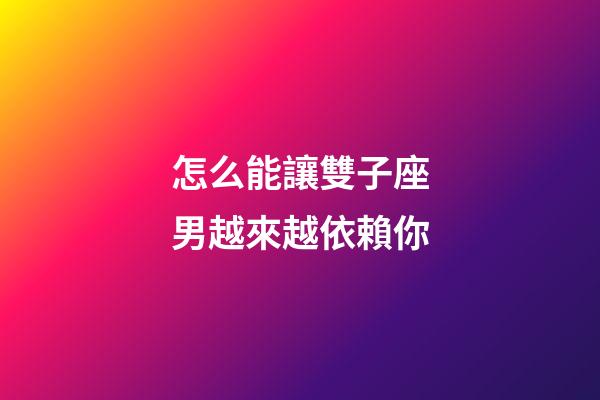 怎么能讓雙子座男越來越依賴你-第1張-星座運勢-玄機派