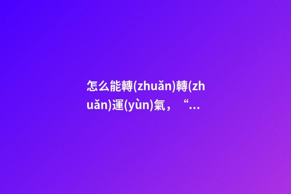 怎么能轉(zhuǎn)轉(zhuǎn)運(yùn)氣，“好運(yùn)氣”體質(zhì)是如何修煉的