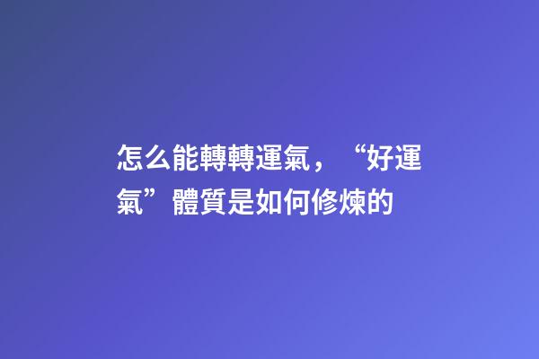 怎么能轉轉運氣，“好運氣”體質是如何修煉的-第1張-觀點-玄機派