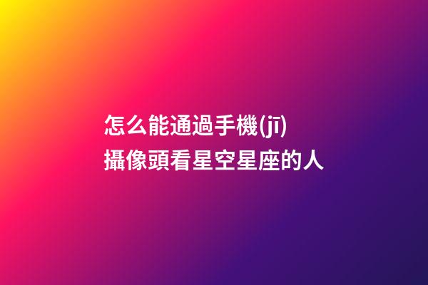 怎么能通過手機(jī)攝像頭看星空星座的人-第1張-星座運(yùn)勢-玄機(jī)派