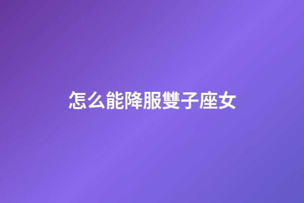 怎么能降服雙子座女-第1張-星座運勢-玄機派