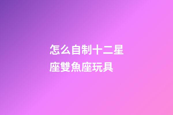 怎么自制十二星座雙魚座玩具-第1張-星座運勢-玄機派