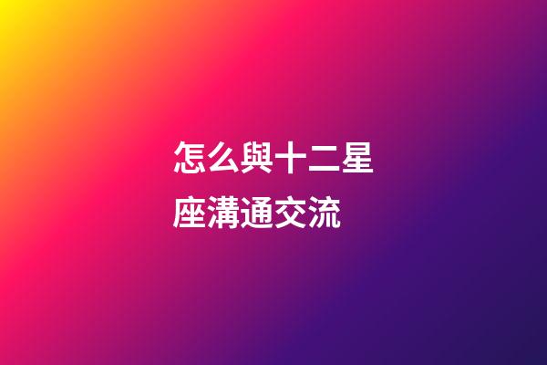 怎么與十二星座溝通交流-第1張-星座運勢-玄機派