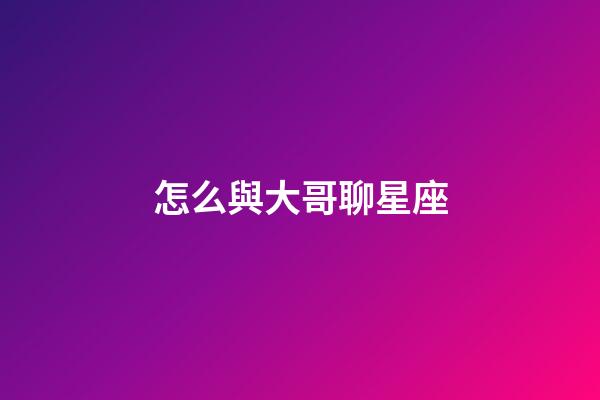 怎么與大哥聊星座-第1張-星座運勢-玄機派