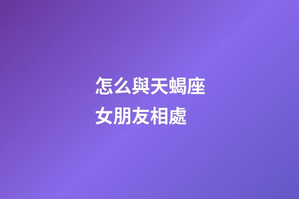 怎么與天蝎座女朋友相處-第1張-星座運勢-玄機派