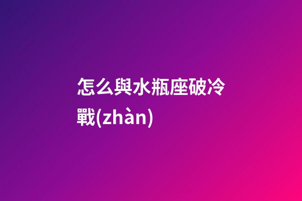 怎么與水瓶座破冷戰(zhàn)