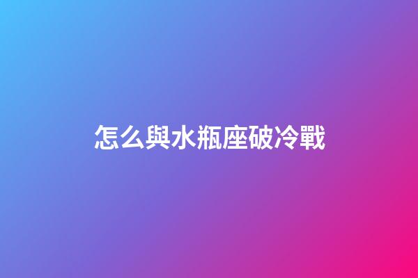 怎么與水瓶座破冷戰