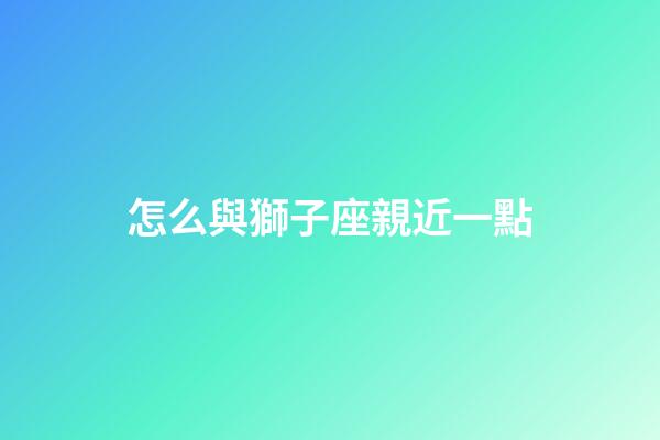 怎么與獅子座親近一點-第1張-星座運勢-玄機派