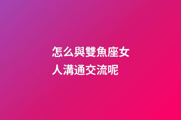怎么與雙魚座女人溝通交流呢-第1張-星座運勢-玄機派