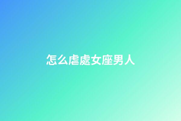 怎么虐處女座男人-第1張-星座運勢-玄機派