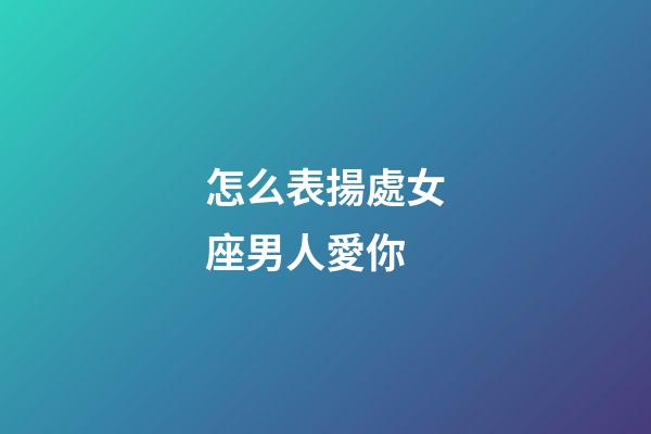 怎么表揚處女座男人愛你-第1張-星座運勢-玄機派
