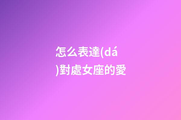 怎么表達(dá)對處女座的愛-第1張-星座運勢-玄機(jī)派