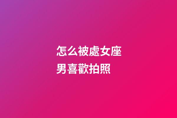 怎么被處女座男喜歡拍照-第1張-星座運勢-玄機派