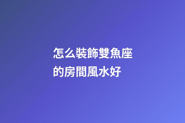 怎么裝飾雙魚座的房間風水好-第1張-星座運勢-玄機派