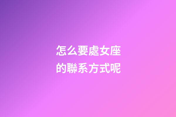 怎么要處女座的聯系方式呢-第1張-星座運勢-玄機派