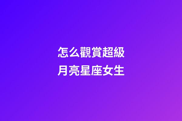 怎么觀賞超級月亮星座女生-第1張-星座運勢-玄機派