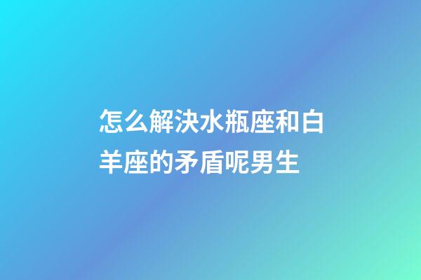 怎么解決水瓶座和白羊座的矛盾呢男生-第1張-星座運勢-玄機派