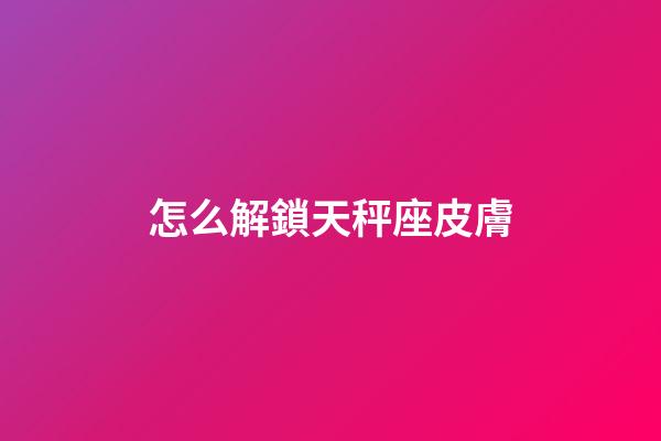 怎么解鎖天秤座皮膚-第1張-星座運勢-玄機派