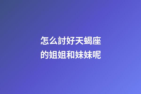 怎么討好天蝎座的姐姐和妹妹呢