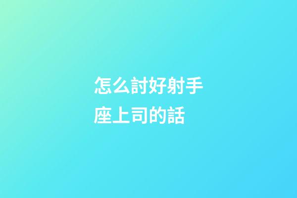 怎么討好射手座上司的話