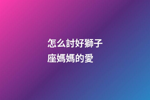 怎么討好獅子座媽媽的愛