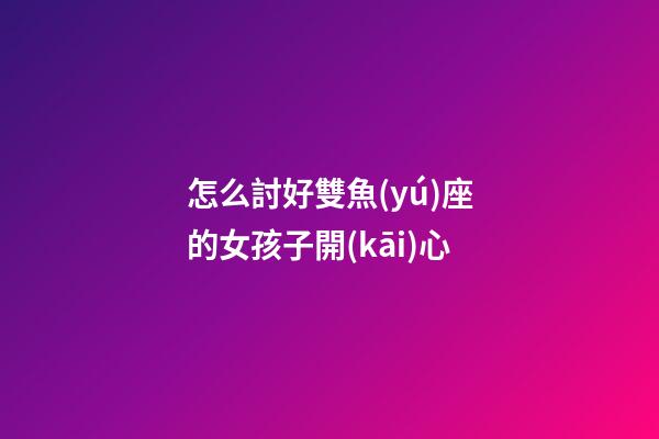 怎么討好雙魚(yú)座的女孩子開(kāi)心-第1張-星座運(yùn)勢(shì)-玄機(jī)派