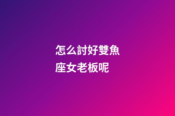 怎么討好雙魚座女老板呢-第1張-星座運勢-玄機派