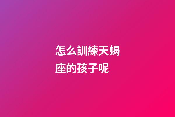 怎么訓練天蝎座的孩子呢-第1張-星座運勢-玄機派