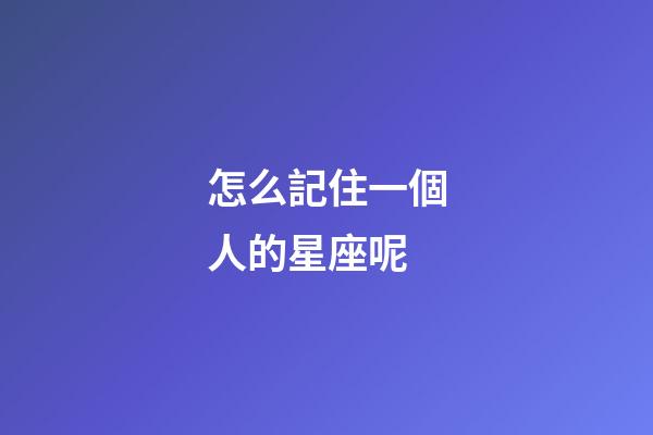 怎么記住一個人的星座呢-第1張-星座運勢-玄機派