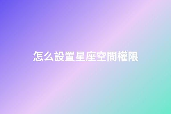 怎么設置星座空間權限-第1張-星座運勢-玄機派