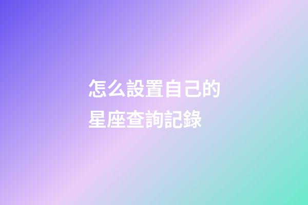 怎么設置自己的星座查詢記錄-第1張-星座運勢-玄機派
