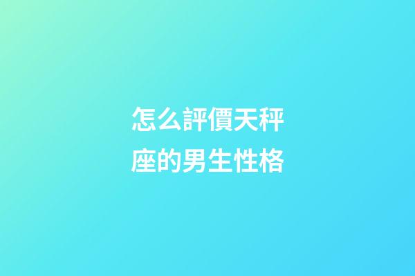 怎么評價天秤座的男生性格-第1張-星座運勢-玄機派