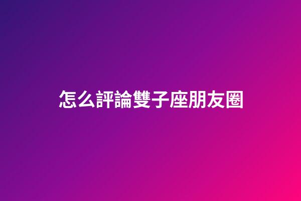 怎么評論雙子座朋友圈-第1張-星座運勢-玄機派