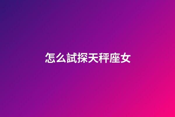 怎么試探天秤座女-第1張-星座運勢-玄機派
