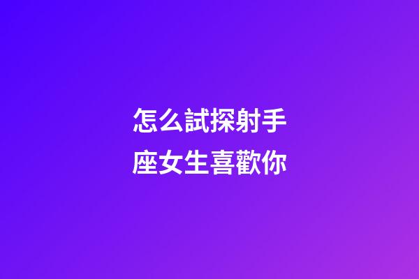 怎么試探射手座女生喜歡你-第1張-星座運勢-玄機派